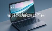 做好網(wǎng)(wǎng)站的意義何在