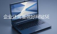 企業(yè)(yè)還需要做好網(wǎng)(wǎng)站SEO嗎